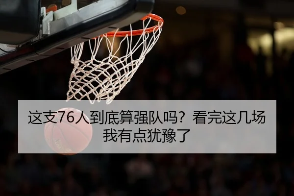 这支76人到底算强队吗？看完这几场我有点犹豫了