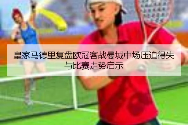皇家马德里复盘欧冠客战曼城中场压迫得失与比赛走势启示