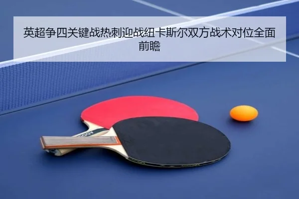 英超争四关键战热刺迎战纽卡斯尔双方战术对位全面前瞻
