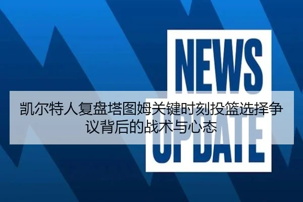 凯尔特人复盘塔图姆关键时刻投篮选择争议背后的战术与心态