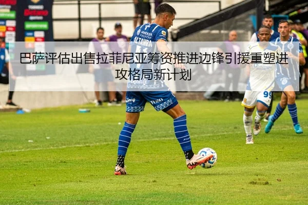巴萨评估出售拉菲尼亚筹资推进边锋引援重塑进攻格局新计划