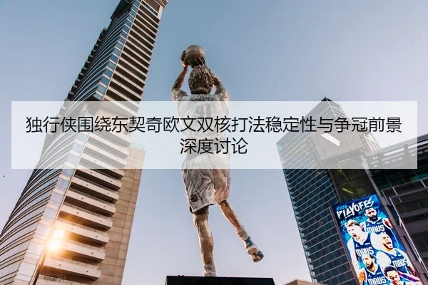 独行侠围绕东契奇欧文双核打法稳定性与争冠前景深度讨论