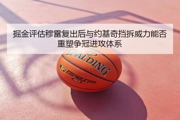 掘金评估穆雷复出后与约基奇挡拆威力能否重塑争冠进攻体系