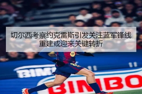 切尔西考察约克雷斯引发关注蓝军锋线重建或迎来关键转折
