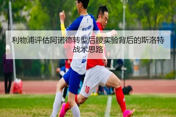 利物浦评估阿诺德转型后腰实验背后的斯洛特战术思路