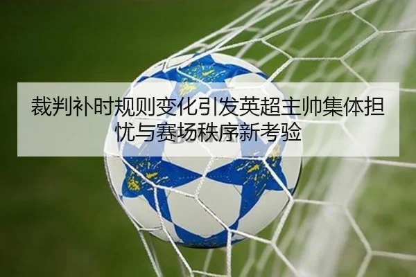 裁判补时规则变化引发英超主帅集体担忧与赛场秩序新考验