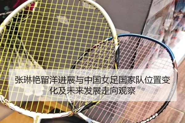 张琳艳留洋进展与中国女足国家队位置变化及未来发展走向观察