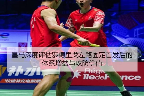 皇马深度评估罗德里戈左路固定首发后的体系增益与攻防价值