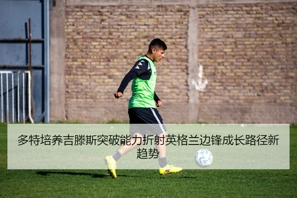 多特培养吉滕斯突破能力折射英格兰边锋成长路径新趋势