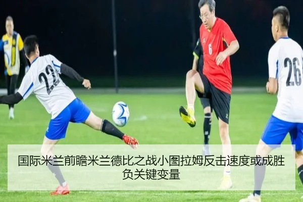 国际米兰前瞻米兰德比之战小图拉姆反击速度或成胜负关键变量