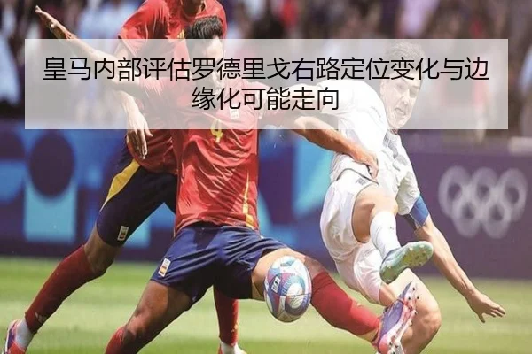 皇马内部评估罗德里戈右路定位变化与边缘化可能走向